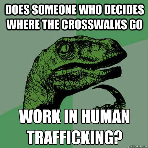 Does someone who decides where the crosswalks go work in human trafficking?  Philosoraptor