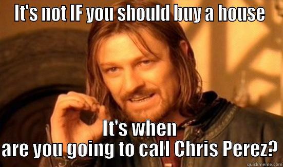 IT'S NOT IF YOU SHOULD BUY A HOUSE IT'S WHEN ARE YOU GOING TO CALL CHRIS PEREZ? Boromir