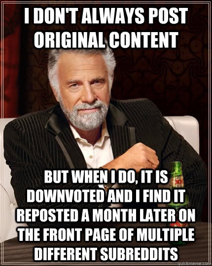 I don't always Post Original Content but when i do, it is downvoted and i find it reposted a month later on the front page of multiple different subreddits - I don't always Post Original Content but when i do, it is downvoted and i find it reposted a month later on the front page of multiple different subreddits  The Most Interesting Man In The World