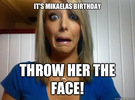 IT'S MIKAELAS BIRTHDAY THROW HER THE FACE!  Jenna Marbles
