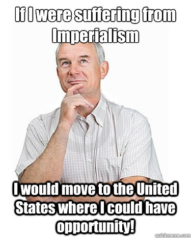 If I were suffering from Imperialism  I would move to the United States where I could have opportunity! - If I were suffering from Imperialism  I would move to the United States where I could have opportunity!  Victim-blaming Middle Class White Man