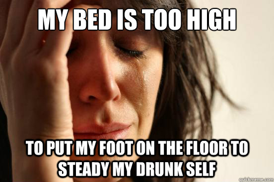 my bed is too high to put my foot on the floor to steady my drunk self  First World Problems