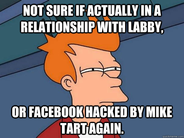 Not sure if actually in a relationship with labby, Or Facebook hacked by Mike Tart again.  Not sure Fry