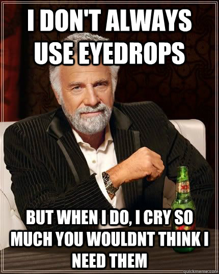 i don't always use eyedrops but when i do, i cry so much you wouldnt think I need them  Most Interesting Man in the World
