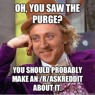 Oh, you saw The Purge? You should probably make an /r/AskReddit about it.  Condescending Wonka