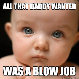 all that daddy wanted was a blow job  Serious Baby