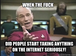 When the FUCK Did people start taking ANYTHING on the internet seriously!  Annoyed Picard