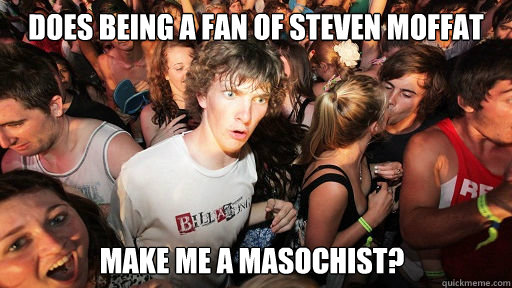 Does being a fan of Steven Moffat make me a masochist?  Sudden Clarity Clarence