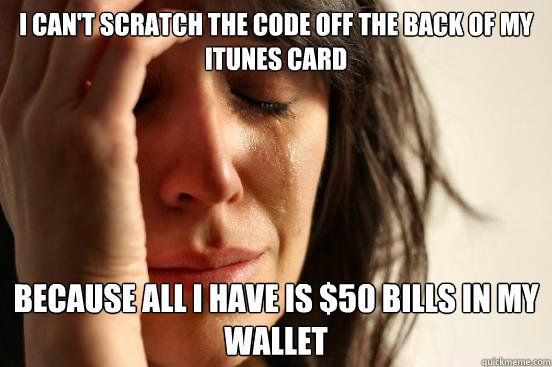 I can't scratch the code off the back of my iTunes card Because all i have is $50 bills in my wallet  First World Problems