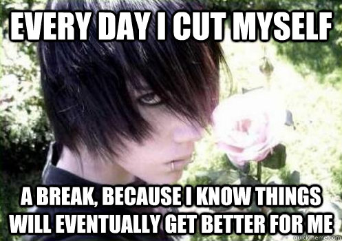 Every day I cut myself a break, because I know things will eventually get better for me - Every day I cut myself a break, because I know things will eventually get better for me  Misunderstood Emo Kid