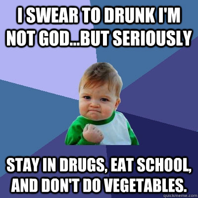 I swear to drunk I'm not God...But seriously stay in drugs, eat school, and don't do vegetables. - I swear to drunk I'm not God...But seriously stay in drugs, eat school, and don't do vegetables.  Success Kid