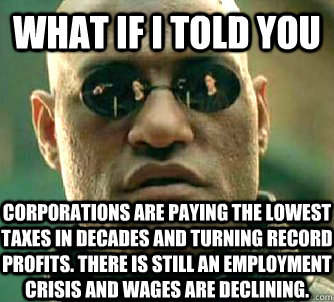 What if i told you Corporations are paying the lowest taxes in decades and turning record profits. There is still an employment crisis and wages are declining.   WhatIfIToldYouBing