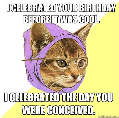 I celebrated your birthday before it was cool. I celebrated the day you were conceived.  Hipster Kitty