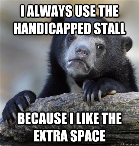 I always use the handicapped stall Because i like the extra space  Confession Bear