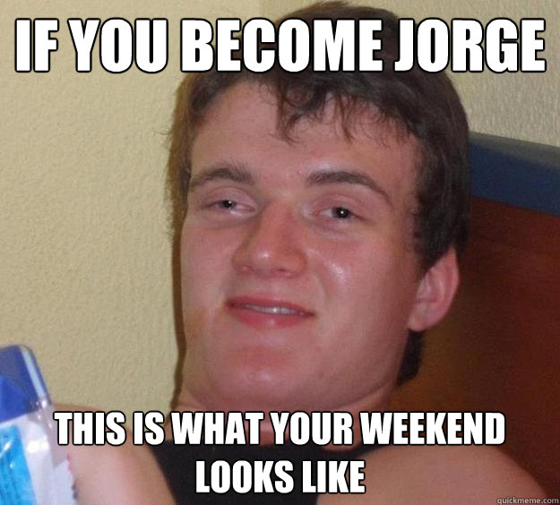 if you become jorge this is what your weekend looks like  - if you become jorge this is what your weekend looks like   10 Guy