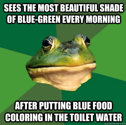 sees the most beautiful shade of blue-green every morning after putting blue food coloring in the toilet water  Foul Bachelor Frog