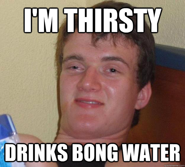 I'm thirsty Drinks bong water - I'm thirsty Drinks bong water  10 Guy
