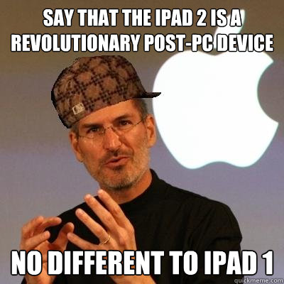 say that the ipad 2 is a revolutionary post-pc device no different to iPad 1 - say that the ipad 2 is a revolutionary post-pc device no different to iPad 1  Scumbag Steve Jobs