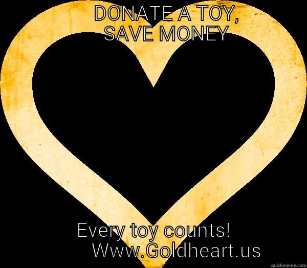                   DONATE A TOY,                   SAVE MONEY  EVERY TOY COUNTS!            WWW.GOLDHEART.US  Misc