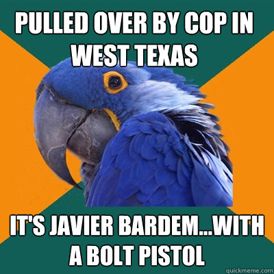 Pulled over by cop in west Texas It's Javier Bardem...with a bolt pistol  Paranoid Parrot