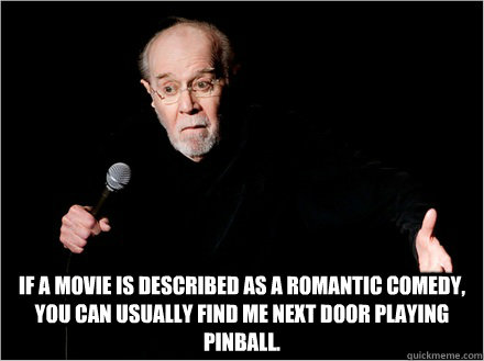 If a movie is described as a romantic comedy, you can usually find me next door playing pinball. -  If a movie is described as a romantic comedy, you can usually find me next door playing pinball.  George Carlin