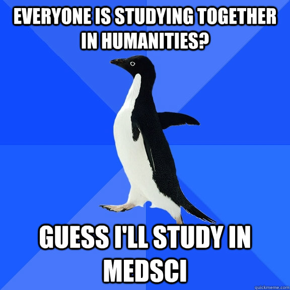 Everyone is studying together in humanities? Guess I'll study in medsci  Socially Awkward Penguin