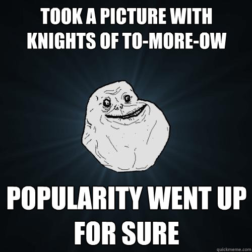 took a picture with knights of to-more-ow popularity went up for sure  Forever Alone
