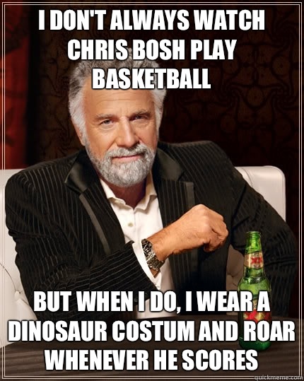 i don't always watch Chris Bosh play basketball But when I do, I wear a dinosaur costum and roar whenever he scores  The Most Interesting Man In The World