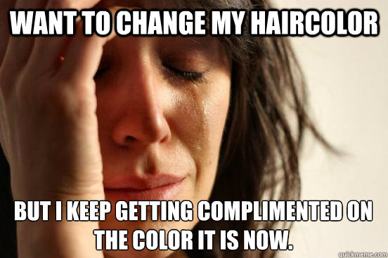 Want to change my haircolor but I keep getting complimented on the color it is now.  First World Problems