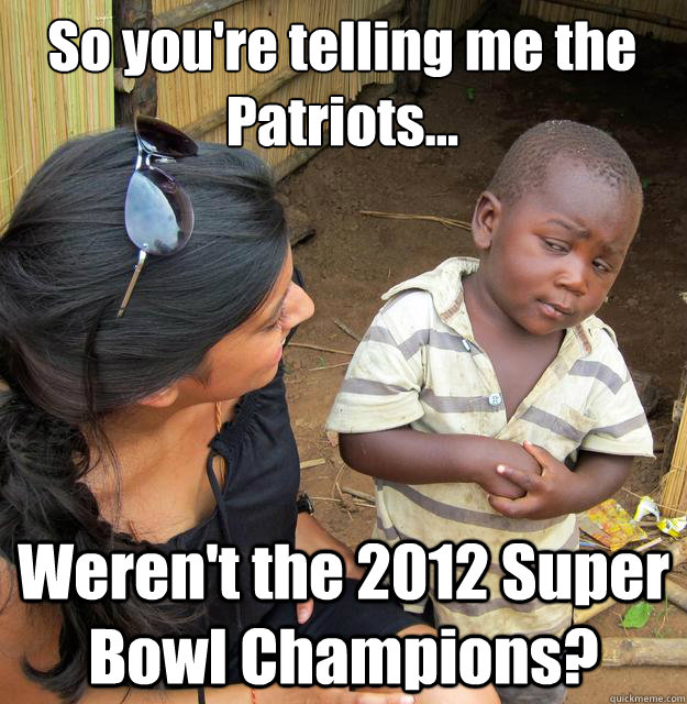 So you're telling me the Patriots... Weren't the 2012 Super Bowl Champions?  3rd World Skeptical Child