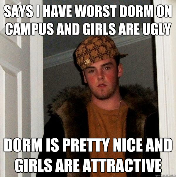 says i have worst dorm on campus and girls are ugly dorm is pretty nice and girls are attractive - says i have worst dorm on campus and girls are ugly dorm is pretty nice and girls are attractive  Scumbag Steve