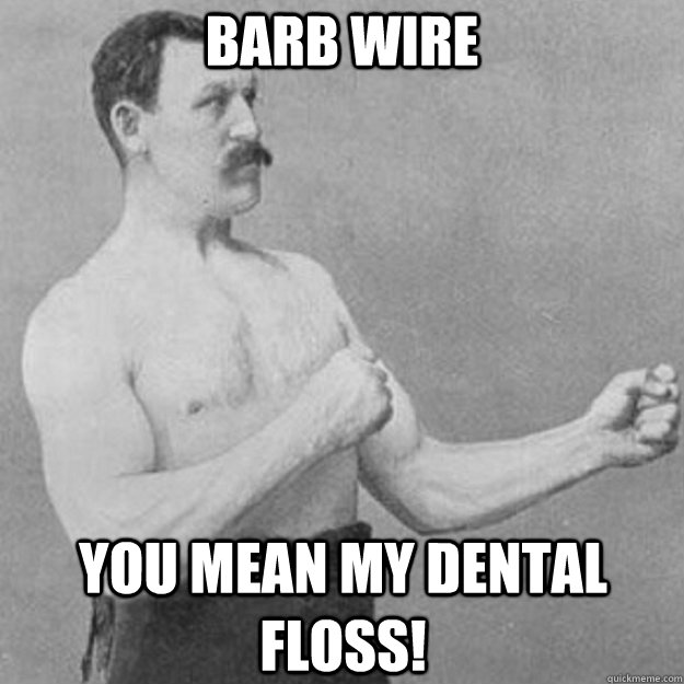 barb wire you mean my dental floss!  overly manly man