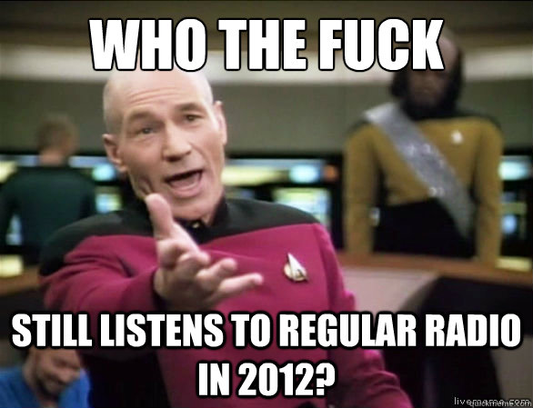 who the fuck still listens to regular radio in 2012?  Annoyed Picard HD