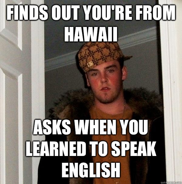 finds out you're from Hawaii   Asks when you learned to speak English   Scumbag Steve