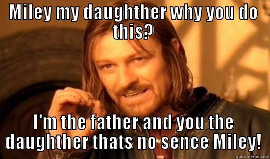 MILEY MY DAUGHTHER WHY YOU DO THIS? I'M THE FATHER AND YOU THE DAUGHTHER THATS NO SENCE MILEY! Boromir