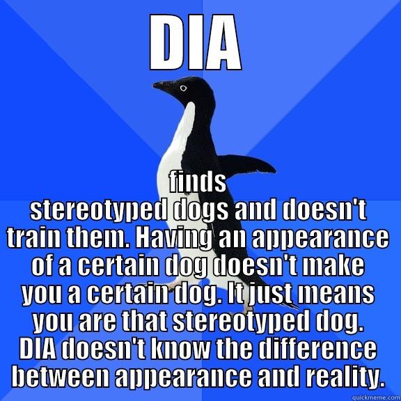 DIA FINDS STEREOTYPED DOGS AND DOESN'T TRAIN THEM. HAVING AN APPEARANCE OF A CERTAIN DOG DOESN'T MAKE YOU A CERTAIN DOG. IT JUST MEANS YOU ARE THAT STEREOTYPED DOG. DIA DOESN'T KNOW THE DIFFERENCE BETWEEN APPEARANCE AND REALITY. Socially Awkward Penguin