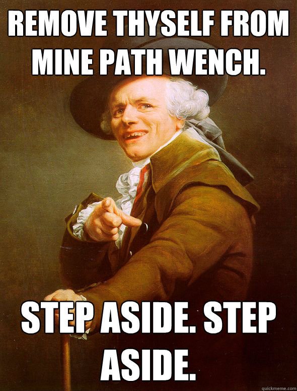 Remove thyself from mine path wench.
 Step﻿ Aside. Step Aside.  Joseph Ducreux