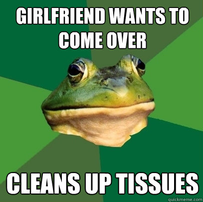 Girlfriend wants to come over cleans up tissues  Foul Bachelor Frog