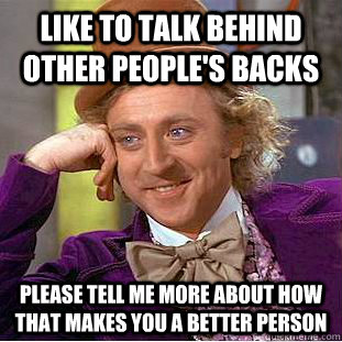 Like to talk behind other people's backs please tell me more about how that makes you a better person   Condescending Wonka