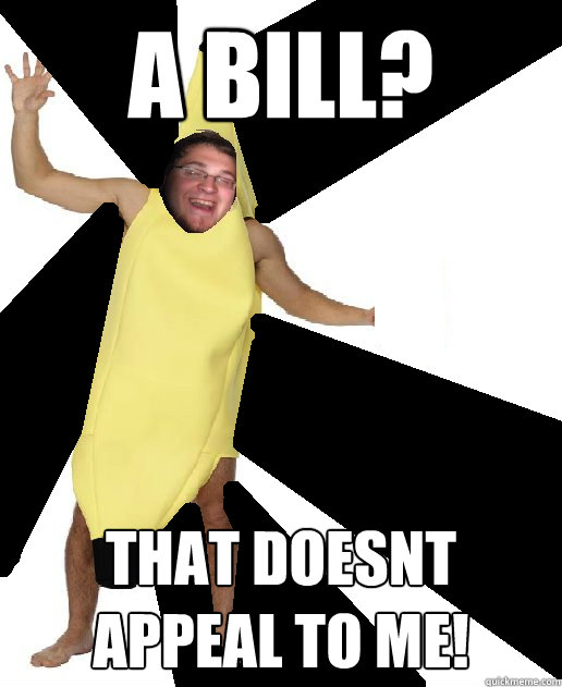 A bill? that doesnt appeal to me!  Banana Puns