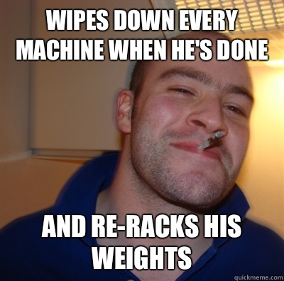Wipes down every machine when he's done  AND re-racks his weights   GoodGuyGreg