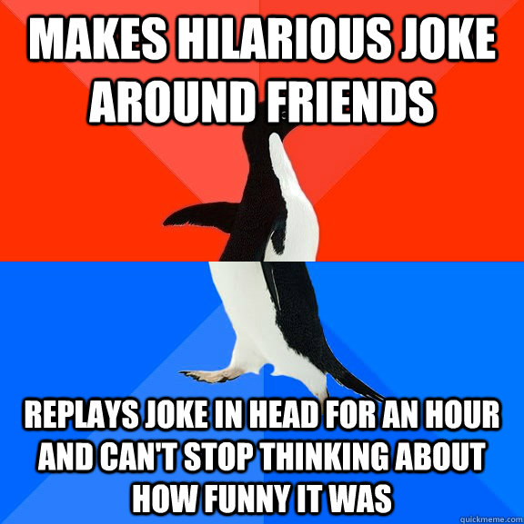 Makes hilarious joke around friends replays joke in head for an hour and can't stop thinking about how funny it was  Socially Awesome Awkward Penguin