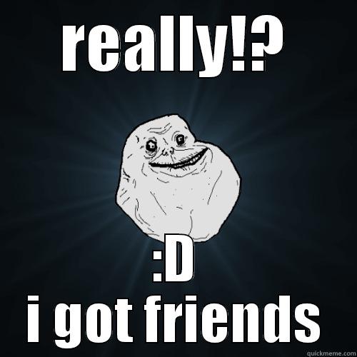 REALLY!? :D I GOT FRIENDS Forever Alone
