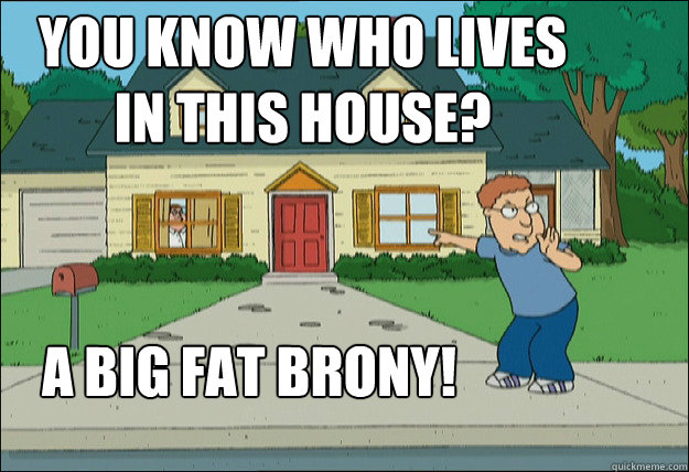 you know who lives in this house? a big fat brony! - you know who lives in this house? a big fat brony!  Misc