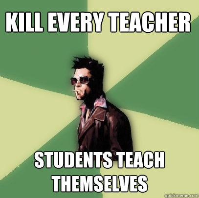 Kill every teacher students teach themselves  Helpful Tyler Durden