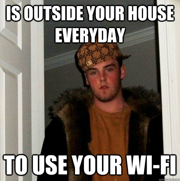 is outside your house everyday to use your wi-fi  Scumbag Steve