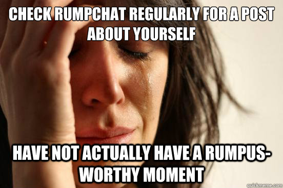 Check rumpchat regularly for a post about yourself Have not actually have a Rumpus-worthy moment   First World Problems