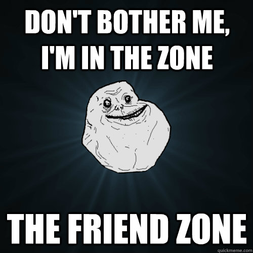 Don't bother me, I'm in the zone The friend zone  Forever Alone