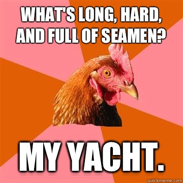 What's long, hard, and full of seamen? My yacht.  - What's long, hard, and full of seamen? My yacht.   Anti-Joke Chicken