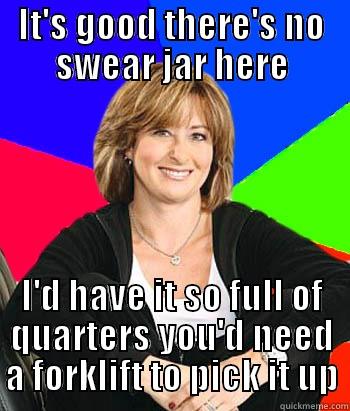 Swear Jar - IT'S GOOD THERE'S NO SWEAR JAR HERE I'D HAVE IT SO FULL OF QUARTERS YOU'D NEED A FORKLIFT TO PICK IT UP Sheltering Suburban Mom